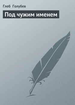 Читать онлайн книгу Под чужим именем автор Голубев Глеб Николаевич Книга Под чужим именем
