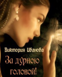 Читать онлайн книгу За дурною головой (СИ) автор Иванова Виктория Книга За дурною головой (СИ)