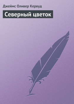 Читать онлайн книгу Северный цветок автор Кервуд Джеймс Оливер Книга Северный цветок