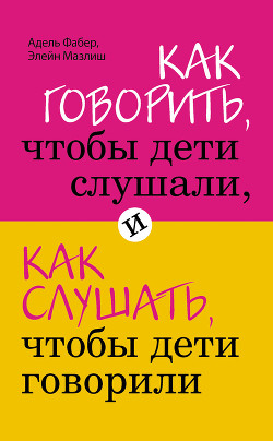 Книга Как говорить, чтобы дети слушали, и как слушать, чтобы дети говорили