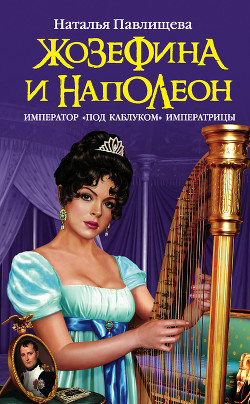 Читать онлайн книгу Жозефина и Наполеон. Император «под каблуком» Императрицы автор Павлищева Наталья Павловна Книга Жозефина и Наполеон. Император «под каблуком» Императрицы