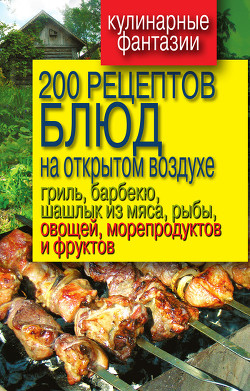 Книга 200 рецептов блюд на открытом воздух: гриль, барбекю, шашлык из мяса, рыбы, овощей, морепродуктов и 
