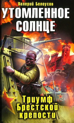 Читать онлайн книгу Утомленное солнце. Триумф Брестской крепости автор Белоусов Валерий Иванович Книга Утомленное солнце. Триумф Брестской крепости