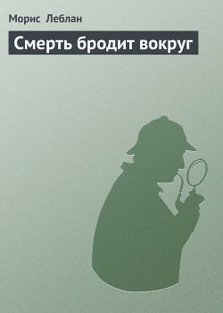 Читать онлайн книгу Смерть бродит вокруг автор Леблан Морис Книга Смерть бродит вокруг