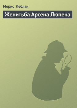 Читать онлайн книгу Женитьба Арсена Люпена автор Леблан Морис Книга Женитьба Арсена Люпена
