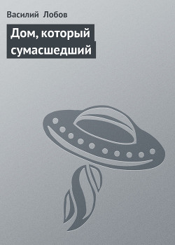 Читать онлайн книгу Дом, который сумаcшедший автор Лобов Василий Книга Дом, который сумаcшедший