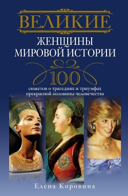 Книга Великие женщины мировой истории. 100 сюжетов о трагедиях и триумфах прекрасной половины человечества