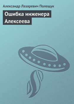 Читать онлайн книгу Ошибка инженера Алексеева автор Полещук Александр Лазаревич Книга Ошибка инженера Алексеева