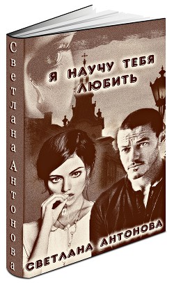 Читать онлайн книгу Я научу тебя любить (СИ) автор Антонова Светлана Книга Я научу тебя любить (СИ)