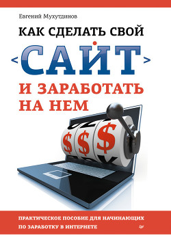 Книга Как сделать свой сайт и заработать на нем. Практическое пособие для начинающих по заработку в Интерн