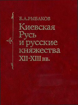 Читать онлайн книгу Киевская Русь и русские княжества XII -XIII вв. автор Рыбаков Борис Александрович Книга Киевская Русь и русские княжества XII -XIII вв.