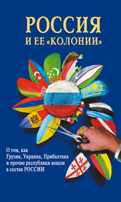 Книга Россия и ее колонии. О том как Грузия, Украина, Молдавия, Прибалтика и Средняя Азия вошли в состав Р