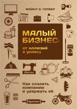 Книга Малый бизнес: от иллюзий к успеху. Как создать компанию и удержать ее