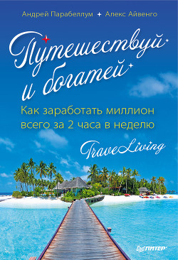 Книга Путешествуй и богатей. Как заработать миллион всего за 2 часа в неделю. TraveLiving