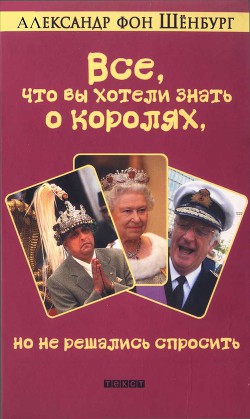 Читать онлайн книгу Все, что вы хотели знать о королях, но не решались спросить автор Шёнбург Александр Книга Все, что вы хотели знать о королях, но не решались спросить