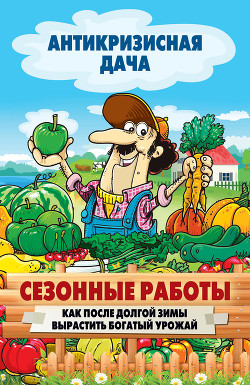 Книга Сезонные работы. Как после долгой зимы вырастить богатый урожай