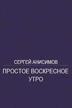 Читать онлайн книгу Простое воскресное утро автор Анисимов Сергей Книга Простое воскресное утро