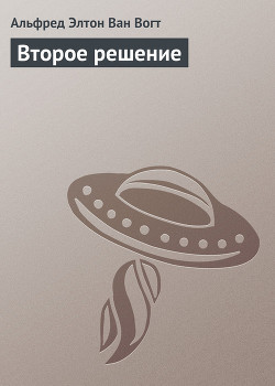 Читать онлайн книгу Второе решение автор Ван Вогт Альфред Элтон Книга Второе решение