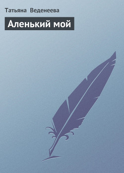 Читать онлайн книгу Аленький мой автор Веденеева Татьяна Книга Аленький мой