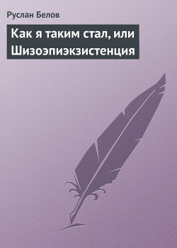 Читать онлайн книгу Как я таким стал, или Шизоэпиэкзистенция автор Белов Руслан Книга Как я таким стал, или Шизоэпиэкзистенция