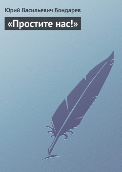 Читать онлайн книгу «Простите нас!» автор Бондарев Юрий Васильевич Книга «Простите нас!»