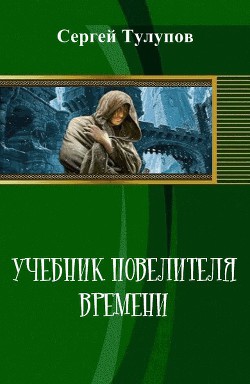 Читать онлайн книгу Учебник повелителя времени (СИ) автор Тулупов Сергей Книга Учебник повелителя времени (СИ)