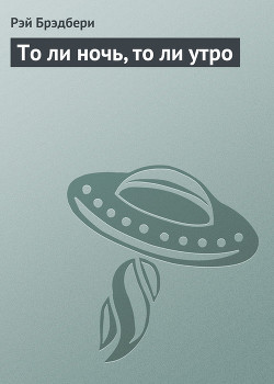 Читать онлайн книгу То ли ночь, то ли утро автор Брэдбери Рэй Дуглас Книга То ли ночь, то ли утро