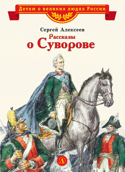 Читать онлайн книгу Рассказы о Суворове и русских солдатах автор Алексеев Сергей Петрович Книга Рассказы о Суворове и русских солдатах