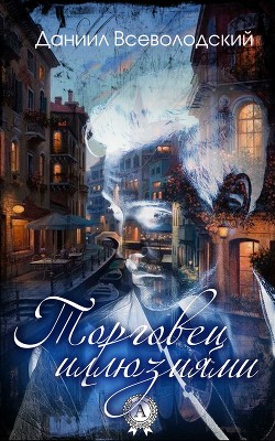 Читать онлайн книгу Торговец Иллюзиями (СИ) автор Всеволодский Даниил Книга Торговец Иллюзиями (СИ)