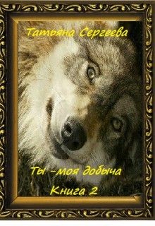 Читать онлайн книгу Ты — моя добыча! Книга 2 (СИ) автор Сергеева Татьяна Юрьевна Книга Ты — моя добыча! Книга 2 (СИ)