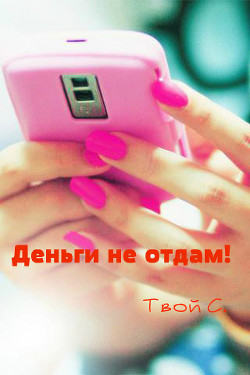 Читать онлайн книгу Деньги не отдам! Твой С. (СИ) автор Книга Деньги не отдам! Твой С. (СИ)