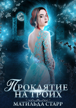 Читать онлайн книгу Проклятие на троих (СИ) автор Старр Матильда Книга Проклятие на троих (СИ)