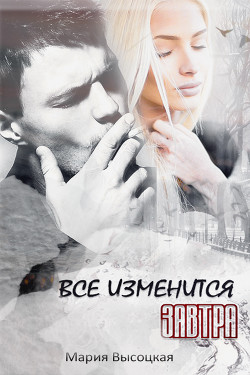 Читать онлайн книгу Все изменится завтра ( СИ) автор Высоцкая Мария Николаевна Книга Все изменится завтра ( СИ)