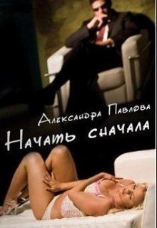 Читать онлайн книгу Начать сначала (СИ) автор Павлова Александра Юрьевна Книга Начать сначала (СИ)
