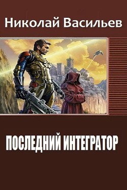 Читать онлайн книгу Последний интегратор (СИ) автор Васильев Николай Федорович Книга Последний интегратор (СИ)