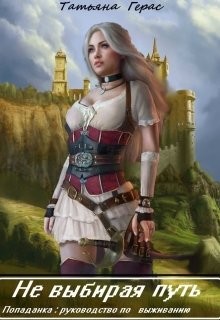 Читать онлайн книгу Не выбирая путь. Попаданка: руководство по выживанию (СИ) автор Герас Татьяна Книга Не выбирая путь. Попаданка: руководство по выживанию (СИ)