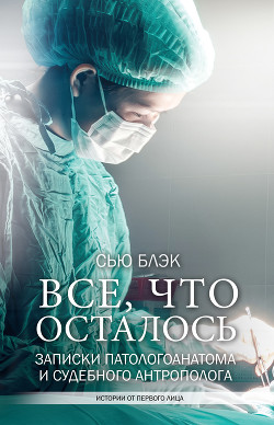 Книга Всё, что осталось (Записки патологоанатома и судебного антрополога)