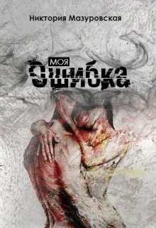 Читать онлайн книгу Моя Ошибка (СИ) автор Мазуровская Никтория Книга Моя Ошибка (СИ)