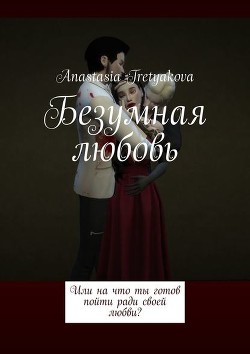 Книга Безумная любовь или, на что ты готов пойти ради своей любви? (СИ)