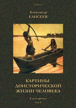 Читать онлайн книгу Картины доисторической жизни человека (В дали времен. Том Х) автор Елисеев Александр Владимирович Книга Картины доисторической жизни человека (В дали времен. Том Х)