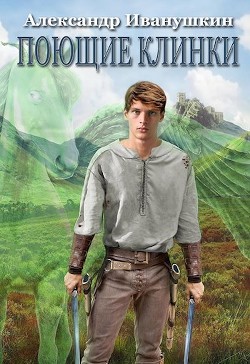 Читать онлайн книгу Поющие клинки (СИ) автор Иванушкин Александр Книга Поющие клинки (СИ)