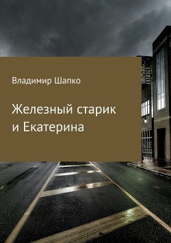 Читать онлайн книгу Железный старик и Екатерина (СИ) автор Шапко Владимир Макарович Книга Железный старик и Екатерина (СИ)
