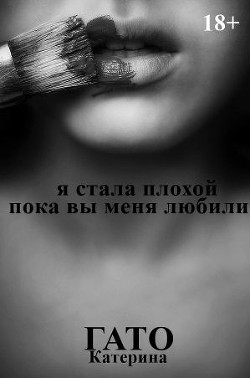 Читать онлайн книгу Я стала плохой, пока вы меня любили (СИ) автор Гато Катерина Книга Я стала плохой, пока вы меня любили (СИ)