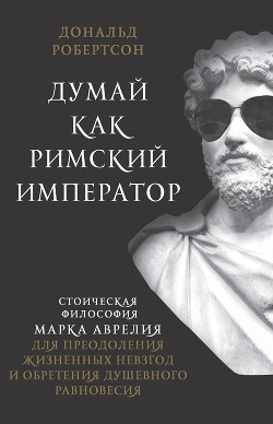 Книга Думай как римский император. Стоическая философия Марка Аврелия для преодоления жизненных невзгод и 