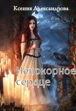 Читать онлайн книгу Непокорное сердце (СИ) автор Александрова Ксения Книга Непокорное сердце (СИ)