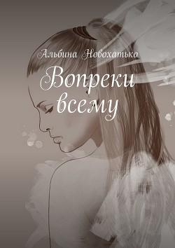 Читать онлайн книгу Вопреки всему (СИ) автор Новохатько Альбина Книга Вопреки всему (СИ)