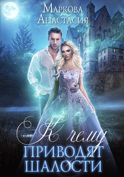 Читать онлайн книгу К чему приводят шалости (СИ) автор Анастасия Маркова Книга К чему приводят шалости (СИ)