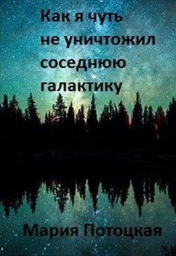 Книга Как я чуть не уничтожил соседнюю галактику (СИ)