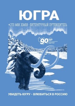 Книга Югра. Увидеть Югру – влюбиться в Россию. Литературный путеводитель. Это моя земля