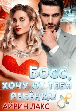 Читать онлайн книгу Босс, хочу от тебя ребенка автор Лакс Айрин Книга Босс, хочу от тебя ребенка